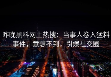 昨晚黑料网上热搜：当事人卷入猛料事件，意想不到，引爆社交圈
