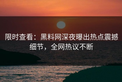 限时查看：黑料网深夜曝出热点震撼细节，全网热议不断