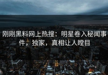 刚刚黑料网上热搜：明星卷入秘闻事件，独家，真相让人瞠目