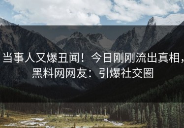 当事人又爆丑闻！今日刚刚流出真相，黑料网网友：引爆社交圈
