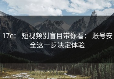 17c： 短视频别盲目带你看： 账号安全这一步决定体验