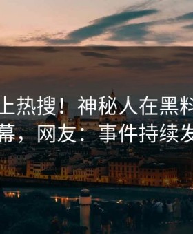 了解冲上热搜！神秘人在黑料网被爆内幕，网友：事件持续发酵