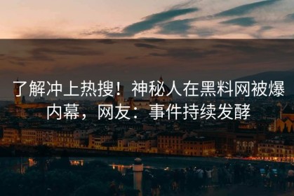 了解冲上热搜！神秘人在黑料网被爆内幕，网友：事件持续发酵