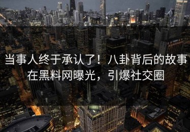 当事人终于承认了！八卦背后的故事在黑料网曝光，引爆社交圈
