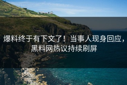 爆料终于有下文了！当事人现身回应，黑料网热议持续刷屏