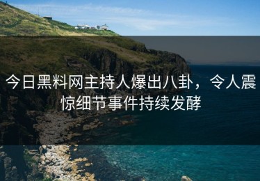 今日黑料网主持人爆出八卦，令人震惊细节事件持续发酵