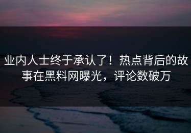 业内人士终于承认了！热点背后的故事在黑料网曝光，评论数破万