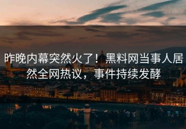 昨晚内幕突然火了！黑料网当事人居然全网热议，事件持续发酵