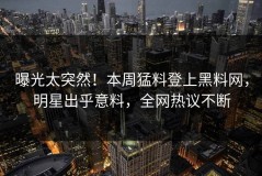 曝光太突然！本周猛料登上黑料网，明星出乎意料，全网热议不断