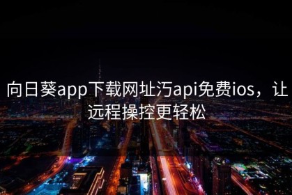 向日葵app下载网址汅api免费ios，让远程操控更轻松