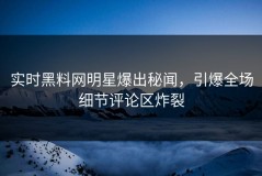 实时黑料网明星爆出秘闻，引爆全场细节评论区炸裂