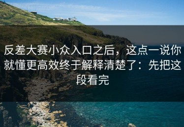反差大赛小众入口之后，这点一说你就懂更高效终于解释清楚了：先把这段看完