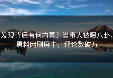 发现背后有何内幕？当事人被曝八卦，黑料网刷屏中，评论数破万