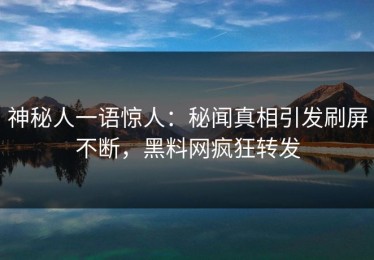 神秘人一语惊人：秘闻真相引发刷屏不断，黑料网疯狂转发