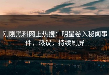 刚刚黑料网上热搜：明星卷入秘闻事件，热议，持续刷屏