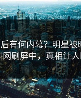 了解背后有何内幕？明星被曝内幕，黑料网刷屏中，真相让人瞠目