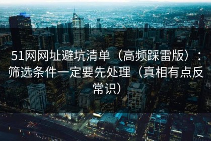 51网网址避坑清单（高频踩雷版）：筛选条件一定要先处理（真相有点反常识）
