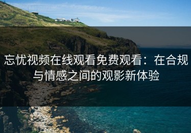 忘忧视频在线观看免费观看：在合规与情感之间的观影新体验
