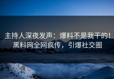 主持人深夜发声：爆料不是我干的！黑料网全网疯传，引爆社交圈