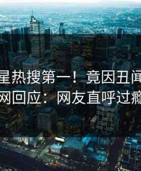 今晚明星热搜第一！竟因丑闻，黑料网回应：网友直呼过瘾