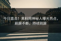 今日直击！黑料网神秘人曝光热点，刷屏不断，持续刷屏