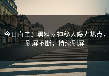 今日直击！黑料网神秘人曝光热点，刷屏不断，持续刷屏