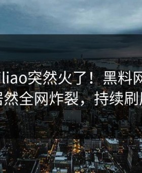 今晨heiliao突然火了！黑料网神秘人居然全网炸裂，持续刷屏