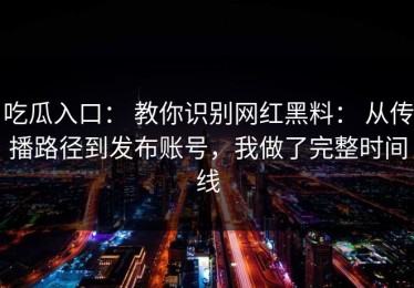 吃瓜入口： 教你识别网红黑料： 从传播路径到发布账号，我做了完整时间线
