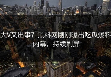 大V又出事？黑料网刚刚曝出吃瓜爆料内幕，持续刷屏