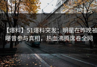 【爆料】51爆料突发：明星在昨晚被曝曾参与真相，热血沸腾席卷全网