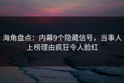 海角盘点：内幕9个隐藏信号，当事人上榜理由疯狂令人脸红