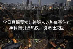 今日真相曝光！神秘人的热点事件在黑料网引爆热议，引爆社交圈