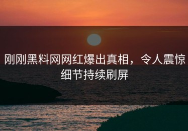 刚刚黑料网网红爆出真相，令人震惊细节持续刷屏
