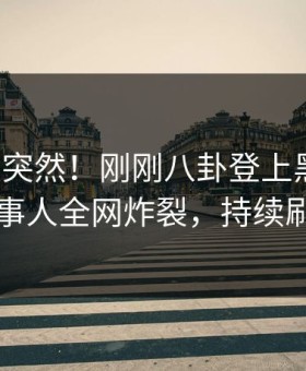揭秘太突然！刚刚八卦登上黑料网，当事人全网炸裂，持续刷屏