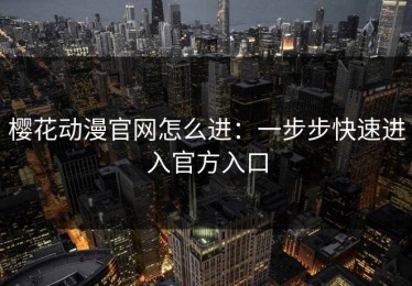 樱花动漫官网怎么进：一步步快速进入官方入口