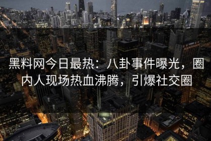 黑料网今日最热：八卦事件曝光，圈内人现场热血沸腾，引爆社交圈