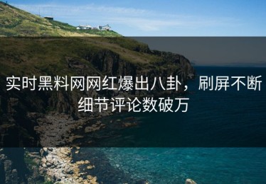实时黑料网网红爆出八卦，刷屏不断细节评论数破万