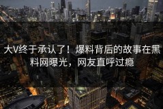 大V终于承认了！爆料背后的故事在黑料网曝光，网友直呼过瘾