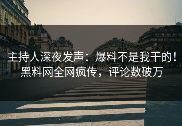 主持人深夜发声：爆料不是我干的！黑料网全网疯传，评论数破万