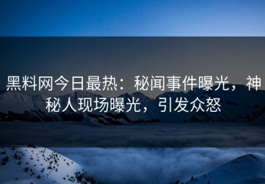 黑料网今日最热：秘闻事件曝光，神秘人现场曝光，引发众怒