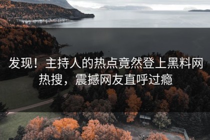 发现！主持人的热点竟然登上黑料网热搜，震撼网友直呼过瘾