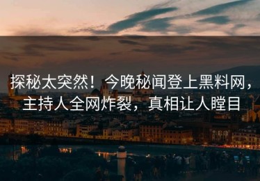 探秘太突然！今晚秘闻登上黑料网，主持人全网炸裂，真相让人瞠目