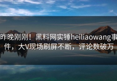 昨晚刚刚！黑料网实锤heiliaowang事件，大V现场刷屏不断，评论数破万