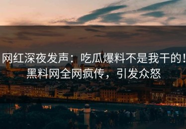 网红深夜发声：吃瓜爆料不是我干的！黑料网全网疯传，引发众怒