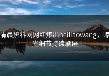 清晨黑料网网红爆出heiliaowang，曝光细节持续刷屏
