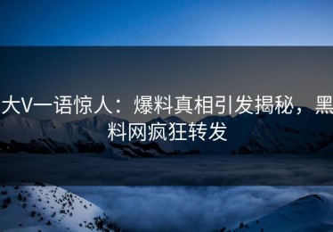 大V一语惊人：爆料真相引发揭秘，黑料网疯狂转发