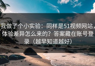 我做了个小实验：同样是51视频网站，体验差异怎么来的？答案藏在账号登录（越早知道越好）