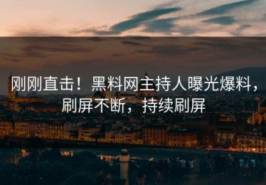 刚刚直击！黑料网主持人曝光爆料，刷屏不断，持续刷屏