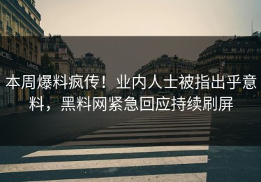 本周爆料疯传！业内人士被指出乎意料，黑料网紧急回应持续刷屏