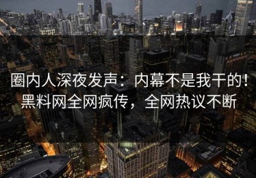 圈内人深夜发声：内幕不是我干的！黑料网全网疯传，全网热议不断